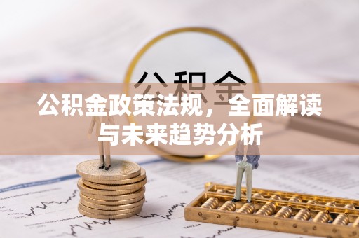 甘泉公积金政策法规，全面解读与未来趋势分析