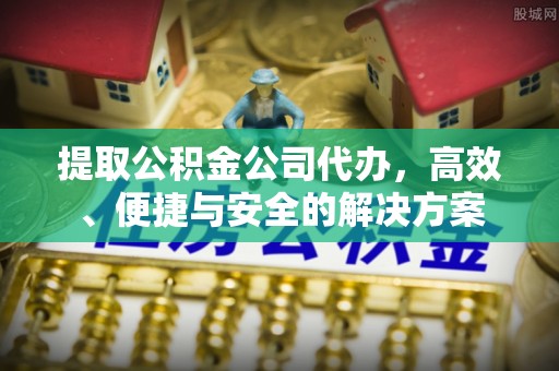 甘泉提取公积金公司代办，高效、便捷与安全的解决方案