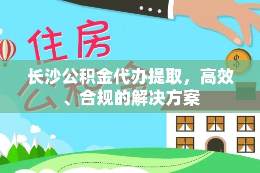 甘泉长沙公积金代办提取，高效、合规的解决方案