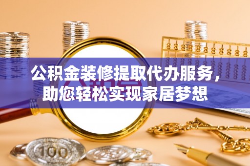 甘泉公积金装修提取代办服务，助您轻松实现家居梦想