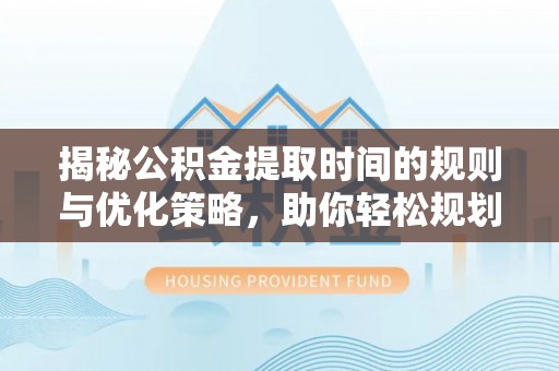 甘泉揭秘公积金提取时间的规则与优化策略，助你轻松规划财务未来