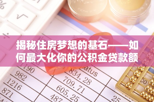 甘泉揭秘住房梦想的基石——如何最大化你的公积金贷款额度