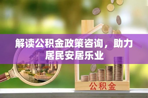 甘泉解读公积金政策咨询，助力居民安居乐业