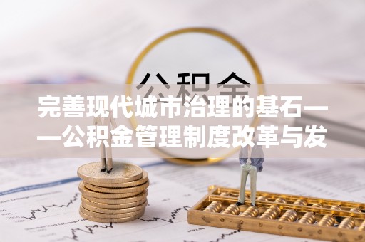 甘泉完善现代城市治理的基石——公积金管理制度改革与发展