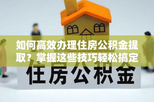 甘泉如何高效办理住房公积金提取？掌握这些技巧轻松搞定