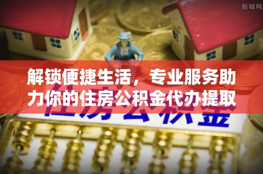 甘泉解锁便捷生活，专业服务助力你的住房公积金代办提取