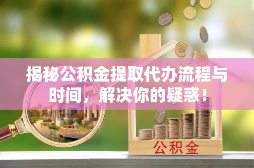 甘泉揭秘公积金提取代办流程与时间，解决你的疑惑！