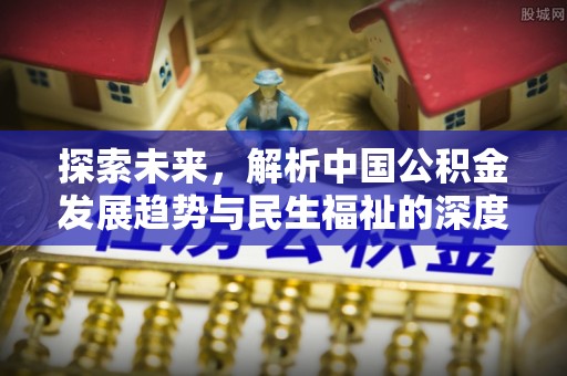 甘泉探索未来，解析中国公积金发展趋势与民生福祉的深度关联