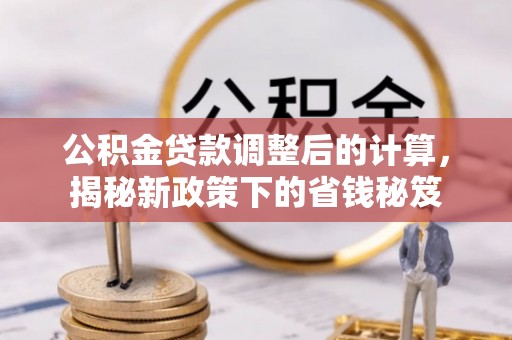 甘泉公积金贷款调整后的计算，揭秘新政策下的省钱秘笈