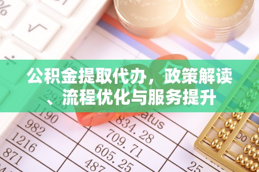 甘泉公积金提取代办，政策解读、流程优化与服务提升