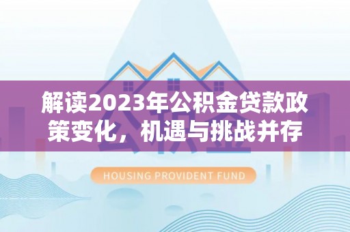 甘泉解读2023年公积金贷款政策变化，机遇与挑战并存
