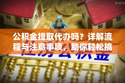 甘泉公积金提取代办吗？详解流程与注意事项，助你轻松搞定！