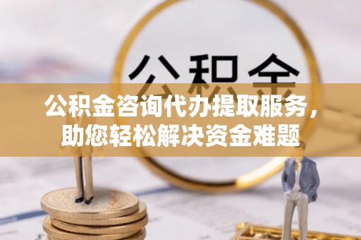 甘泉公积金咨询代办提取服务，助您轻松解决资金难题