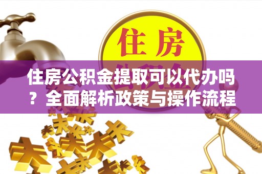 甘泉住房公积金提取可以代办吗？全面解析政策与操作流程