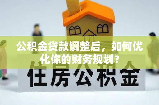 甘泉公积金贷款调整后，如何优化你的财务规划？