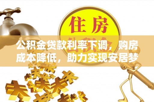 甘泉公积金贷款利率下调，购房成本降低，助力实现安居梦