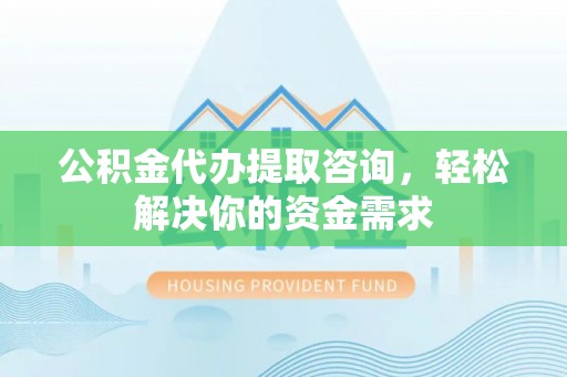 甘泉公积金代办提取咨询，轻松解决你的资金需求