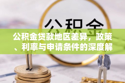 甘泉公积金贷款地区差异，政策、利率与申请条件的深度解析
