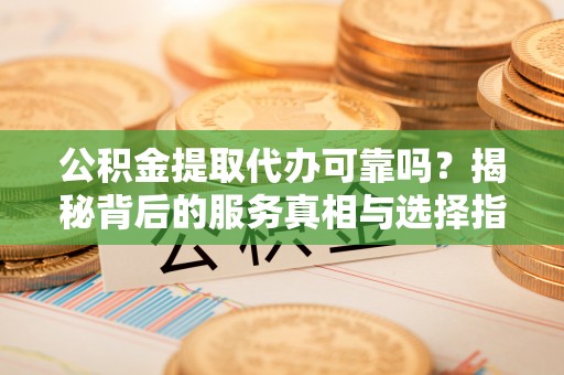 甘泉公积金提取代办可靠吗？揭秘背后的服务真相与选择指南