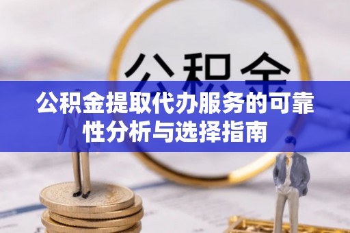 甘泉公积金提取代办服务的可靠性分析与选择指南