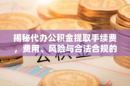 甘泉揭秘代办公积金提取手续费，费用、风险与合法合规的全解析