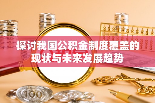 甘泉探讨我国公积金制度覆盖的现状与未来发展趋势