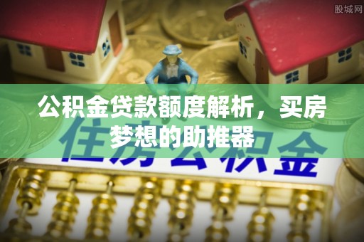 甘泉公积金贷款额度解析，买房梦想的助推器