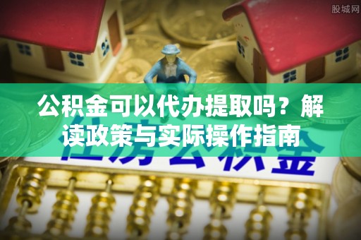 甘泉公积金可以代办提取吗？解读政策与实际操作指南