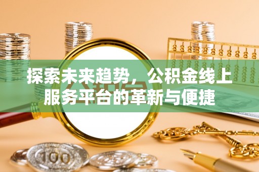 甘泉探索未来趋势，公积金线上服务平台的革新与便捷