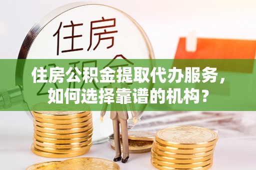 甘泉住房公积金提取代办服务，如何选择靠谱的机构？