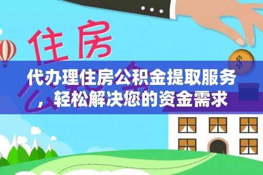 甘泉代办理住房公积金提取服务，轻松解决您的资金需求