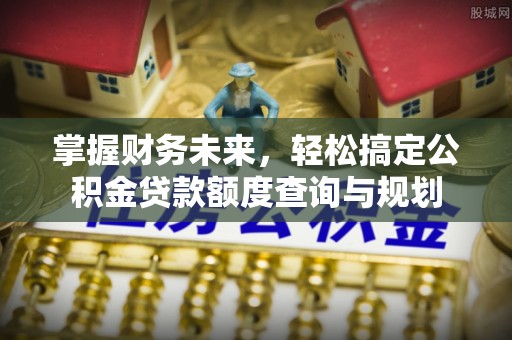 甘泉掌握财务未来，轻松搞定公积金贷款额度查询与规划