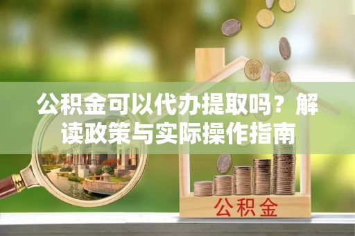 甘泉公积金可以代办提取吗？解读政策与实际操作指南