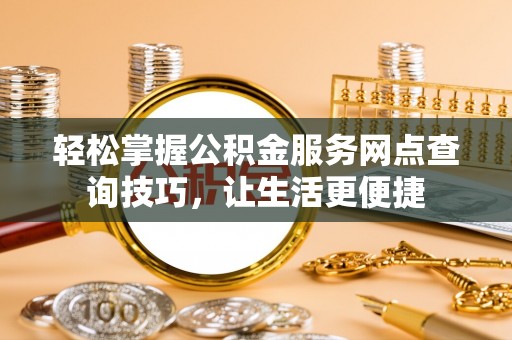 甘泉轻松掌握公积金服务网点查询技巧，让生活更便捷