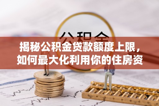 甘泉揭秘公积金贷款额度上限，如何最大化利用你的住房资金
