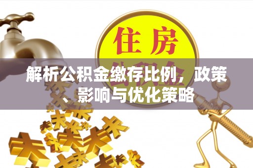 甘泉解析公积金缴存比例，政策、影响与优化策略