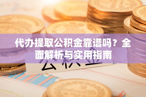 甘泉代办提取公积金靠谱吗？全面解析与实用指南