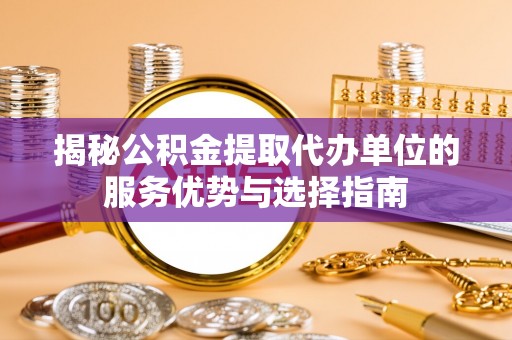 甘泉揭秘公积金提取代办单位的服务优势与选择指南