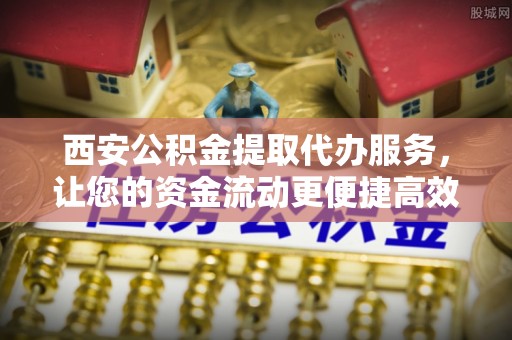 甘泉西安公积金提取代办服务，让您的资金流动更便捷高效