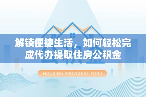甘泉解锁便捷生活，如何轻松完成代办提取住房公积金