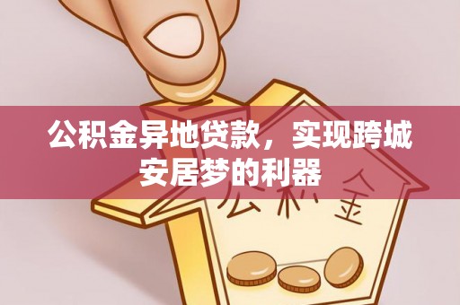甘泉公积金异地贷款，实现跨城安居梦的利器
