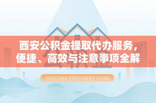 甘泉西安公积金提取代办服务，便捷、高效与注意事项全解析