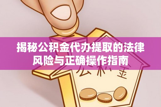 甘泉揭秘公积金代办提取的法律风险与正确操作指南