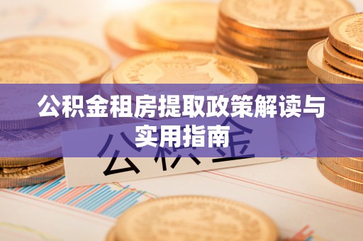 甘泉公积金租房提取政策解读与实用指南