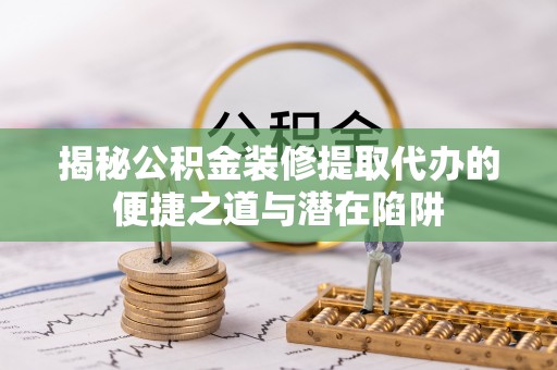 甘泉揭秘公积金装修提取代办的便捷之道与潜在陷阱