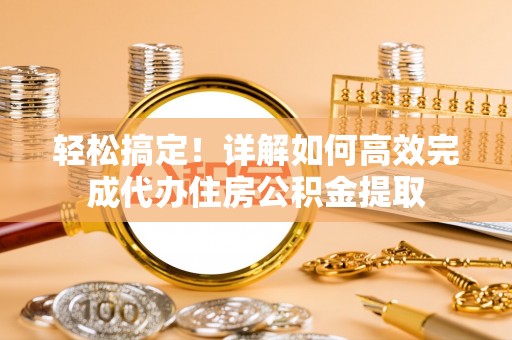 甘泉轻松搞定！详解如何高效完成代办住房公积金提取