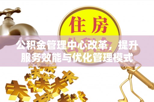 甘泉公积金管理中心改革，提升服务效能与优化管理模式