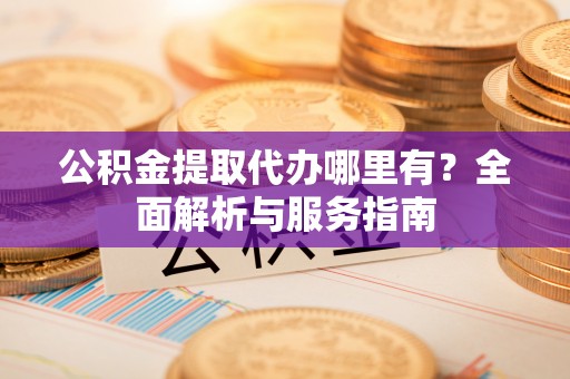 甘泉公积金提取代办哪里有？全面解析与服务指南
