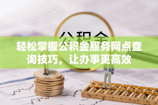 甘泉轻松掌握公积金服务网点查询技巧，让办事更高效