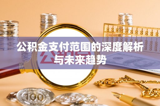 甘泉公积金支付范围的深度解析与未来趋势